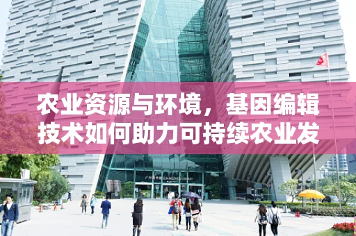 农业资源与环境，基因编辑技术如何助力可持续农业发展？