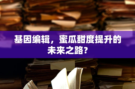 基因编辑，蜜瓜甜度提升的未来之路？