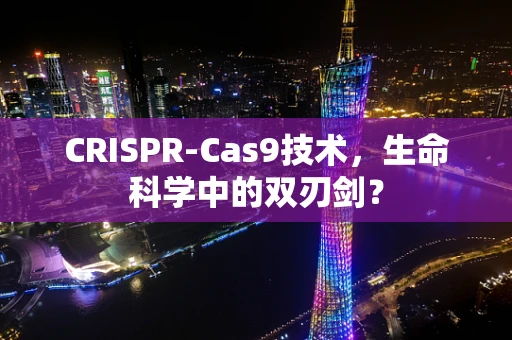 CRISPR-Cas9技术，生命科学中的双刃剑？
