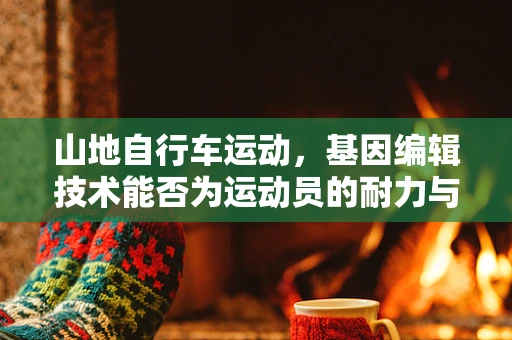山地自行车运动，基因编辑技术能否为运动员的耐力与恢复力带来革命性提升？