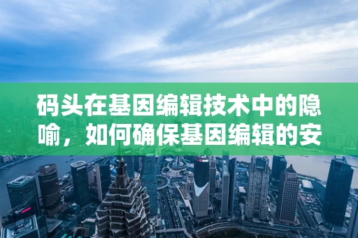 码头在基因编辑技术中的隐喻，如何确保基因编辑的安全卸载？