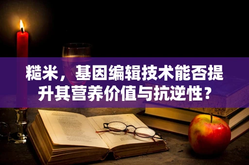 糙米，基因编辑技术能否提升其营养价值与抗逆性？