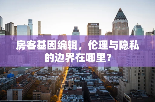 房客基因编辑，伦理与隐私的边界在哪里？
