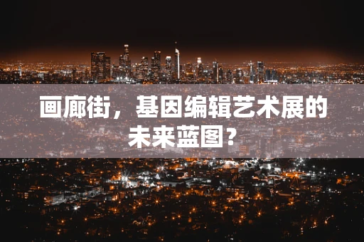 画廊街，基因编辑艺术展的未来蓝图？