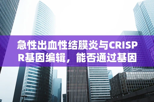 急性出血性结膜炎与CRISPR基因编辑，能否通过基因疗法实现预防？