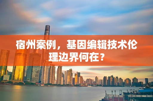 宿州案例，基因编辑技术伦理边界何在？