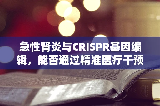 急性肾炎与CRISPR基因编辑，能否通过精准医疗干预？