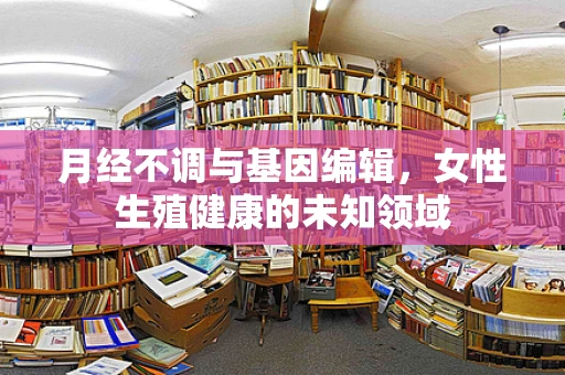 月经不调与基因编辑，女性生殖健康的未知领域