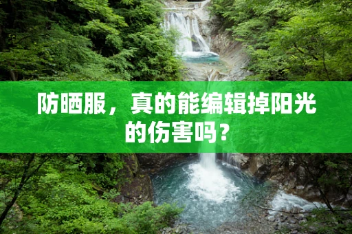 防晒服，真的能编辑掉阳光的伤害吗？