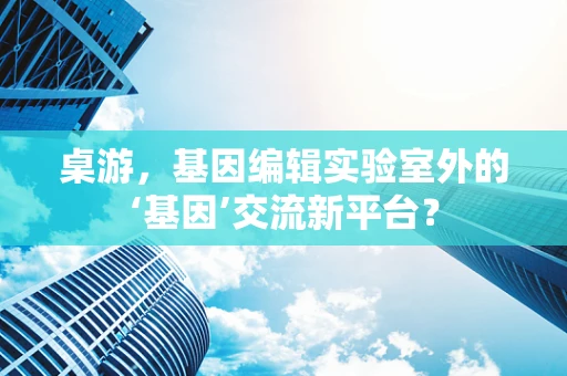 桌游，基因编辑实验室外的‘基因’交流新平台？