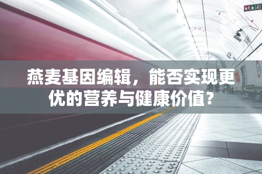 燕麦基因编辑，能否实现更优的营养与健康价值？