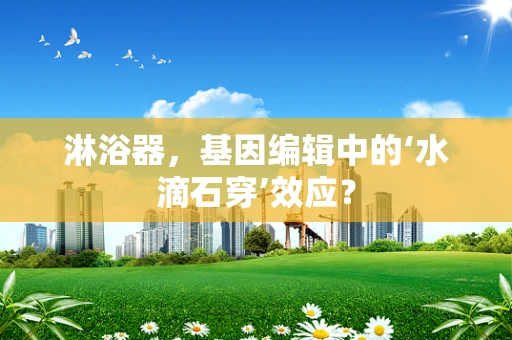 淋浴器，基因编辑中的‘水滴石穿’效应？