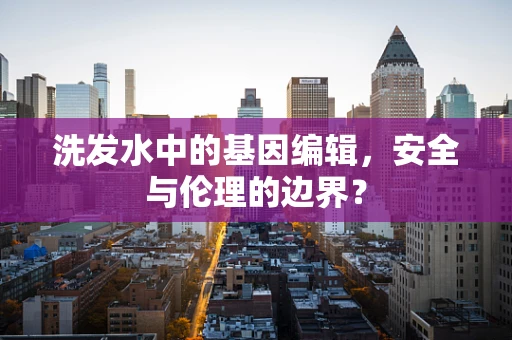 洗发水中的基因编辑，安全与伦理的边界？
