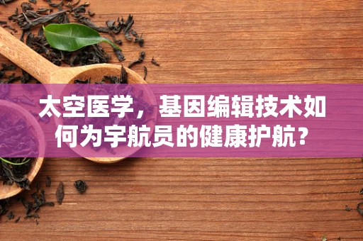 太空医学，基因编辑技术如何为宇航员的健康护航？