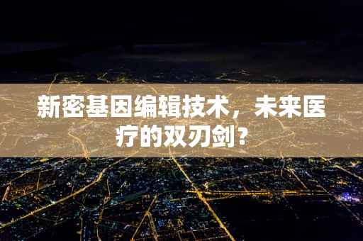 新密基因编辑技术，未来医疗的双刃剑？
