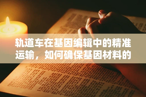 轨道车在基因编辑中的精准运输，如何确保基因材料的无损传递？