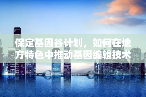 保定基因谷计划，如何在地方特色中推动基因编辑技术创新？