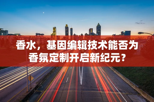 香水，基因编辑技术能否为香氛定制开启新纪元？