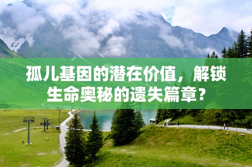 孤儿基因的潜在价值，解锁生命奥秘的遗失篇章？