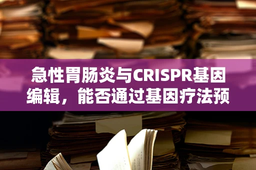 急性胃肠炎与CRISPR基因编辑，能否通过基因疗法预防？