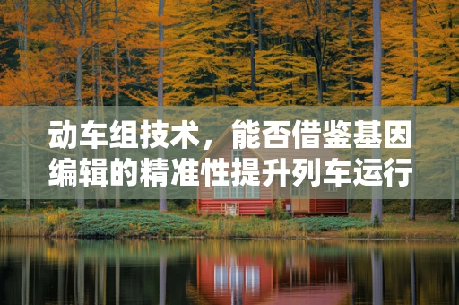 动车组技术，能否借鉴基因编辑的精准性提升列车运行效率？