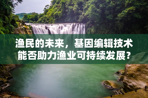 渔民的未来，基因编辑技术能否助力渔业可持续发展？