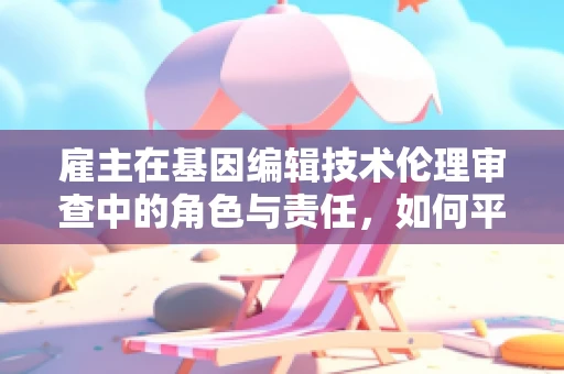 雇主在基因编辑技术伦理审查中的角色与责任，如何平衡创新与伦理？