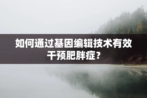 如何通过基因编辑技术有效干预肥胖症？
