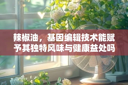 辣椒油，基因编辑技术能赋予其独特风味与健康益处吗？