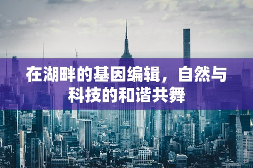 在湖畔的基因编辑，自然与科技的和谐共舞
