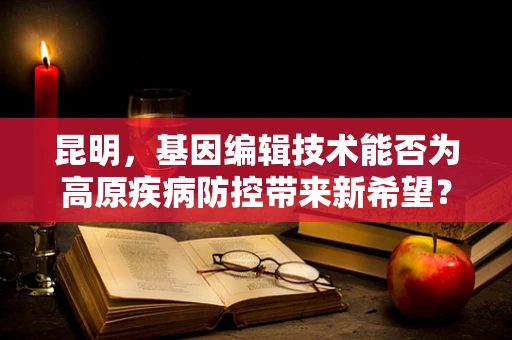 昆明，基因编辑技术能否为高原疾病防控带来新希望？