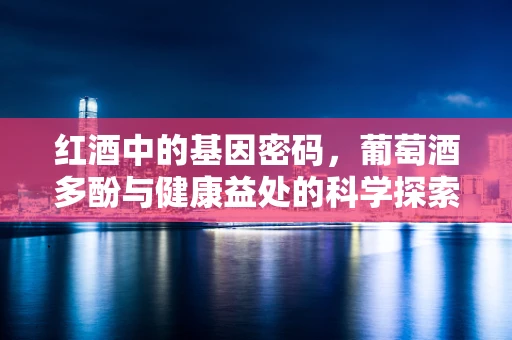 红酒中的基因密码，葡萄酒多酚与健康益处的科学探索