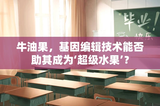 牛油果，基因编辑技术能否助其成为‘超级水果’？