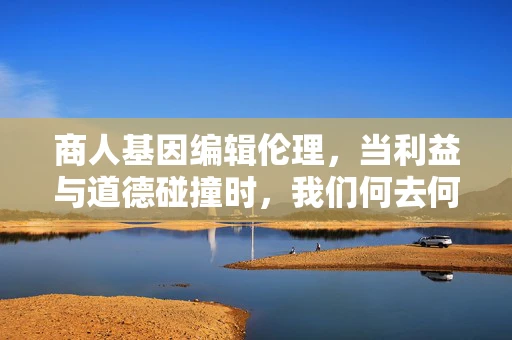 商人基因编辑伦理，当利益与道德碰撞时，我们何去何从？