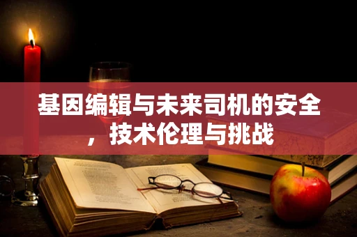 基因编辑与未来司机的安全，技术伦理与挑战