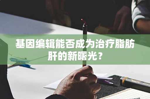 基因编辑能否成为治疗脂肪肝的新曙光？