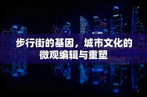 步行街的基因，城市文化的微观编辑与重塑