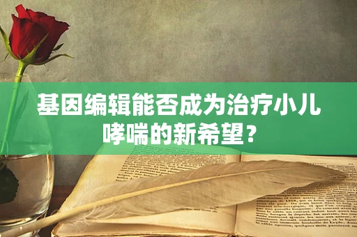 基因编辑能否成为治疗小儿哮喘的新希望？