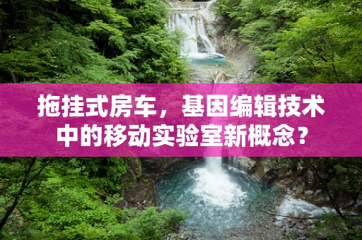 拖挂式房车，基因编辑技术中的移动实验室新概念？