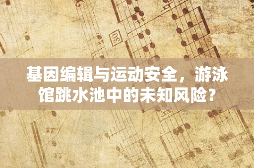 基因编辑与运动安全，游泳馆跳水池中的未知风险？