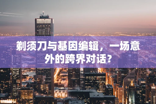 剃须刀与基因编辑，一场意外的跨界对话？