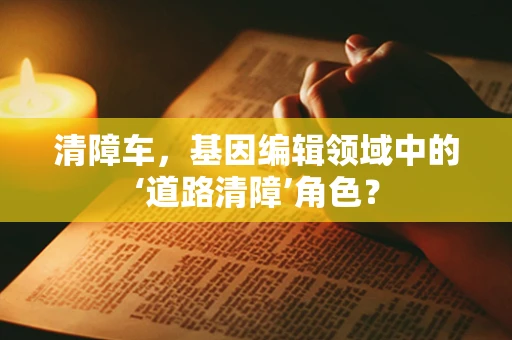 清障车，基因编辑领域中的‘道路清障’角色？