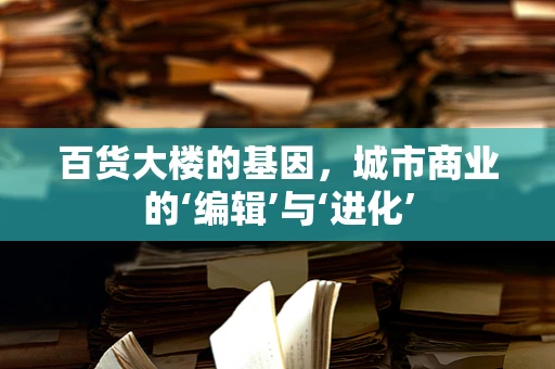 百货大楼的基因，城市商业的‘编辑’与‘进化’