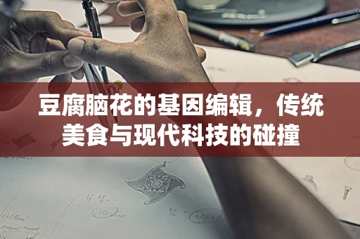 豆腐脑花的基因编辑，传统美食与现代科技的碰撞