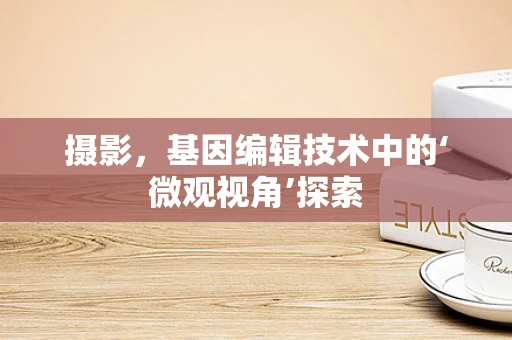 摄影，基因编辑技术中的‘微观视角’探索