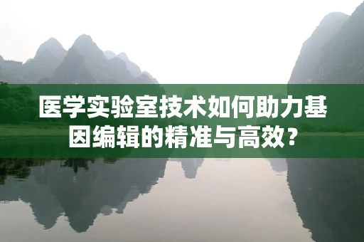 医学实验室技术如何助力基因编辑的精准与高效？