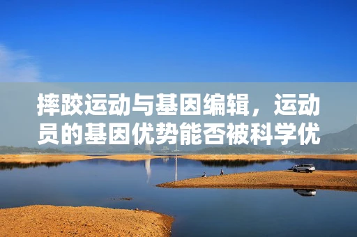 摔跤运动与基因编辑，运动员的基因优势能否被科学优化？