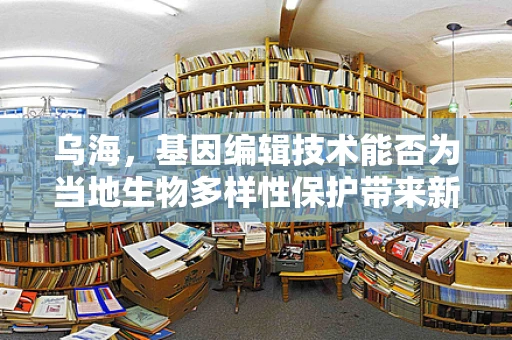 乌海，基因编辑技术能否为当地生物多样性保护带来新希望？