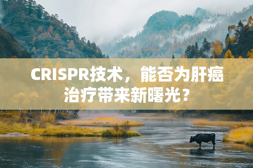 CRISPR技术，能否为肝癌治疗带来新曙光？