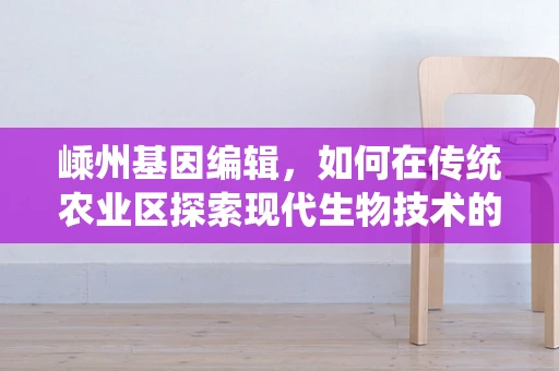 嵊州基因编辑，如何在传统农业区探索现代生物技术的新路径？